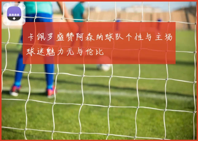卡佩罗盛赞阿森纳球队个性与主场球迷魅力无与伦比