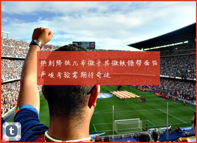 热刺降级几率微乎其微铁锤帮面临严峻考验需期待奇迹