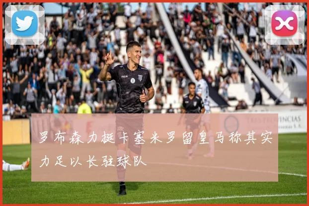 罗布森力挺卡塞米罗留皇马称其实力足以长驻球队