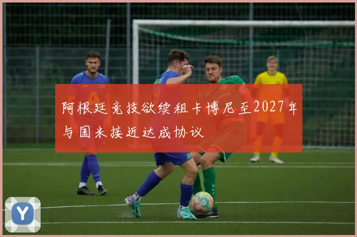 阿根廷竞技欲续租卡博尼至2027年与国米接近达成协议