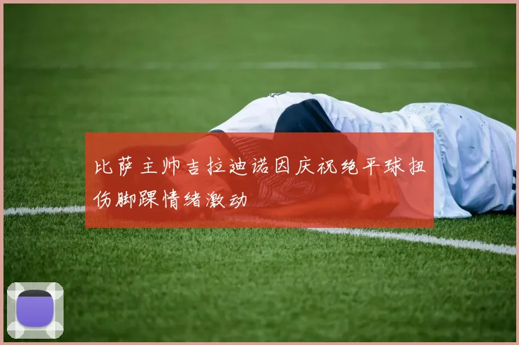 比萨主帅吉拉迪诺因庆祝绝平球扭伤脚踝情绪激动