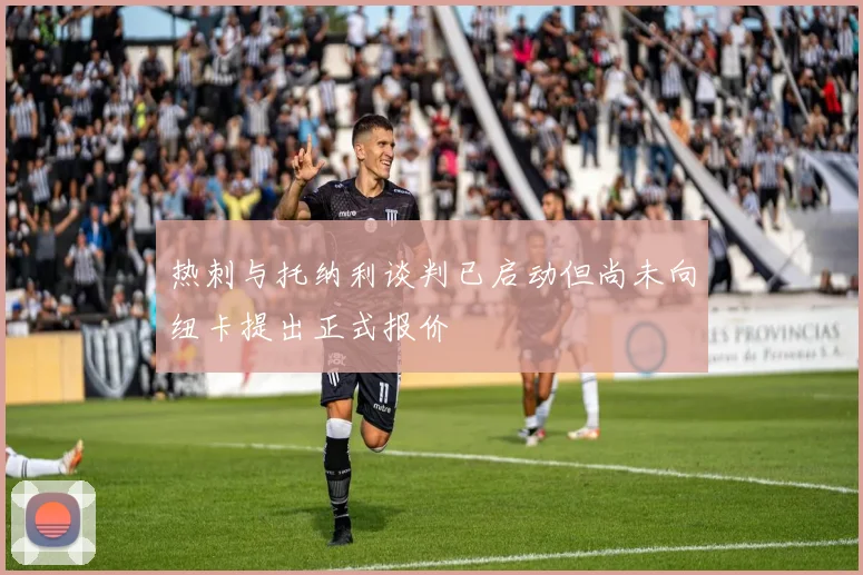 热刺与托纳利谈判已启动但尚未向纽卡提出正式报价