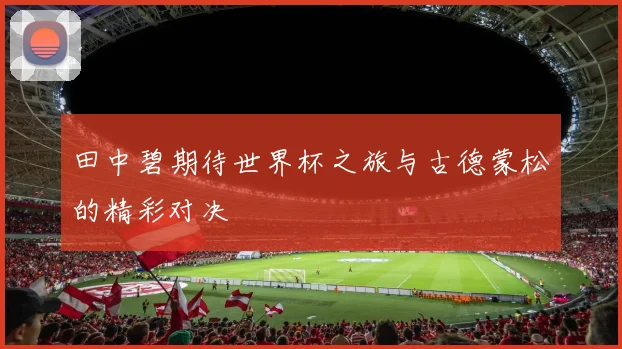田中碧期待世界杯之旅与古德蒙松的精彩对决