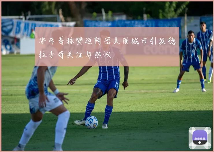 字母哥称赞迈阿密美丽城市引发德拉季奇关注与热议