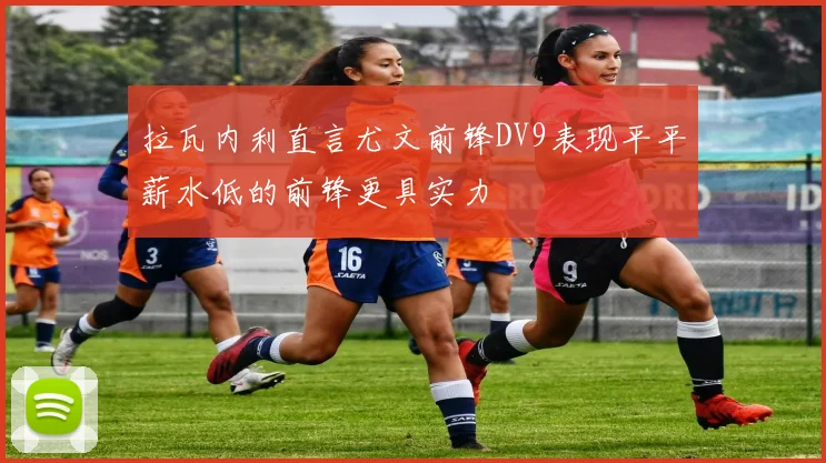 拉瓦内利直言尤文前锋DV9表现平平薪水低的前锋更具实力
