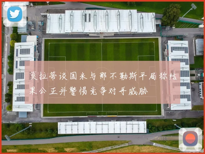 莫拉蒂谈国米与那不勒斯平局称结果公正并警惕竞争对手威胁