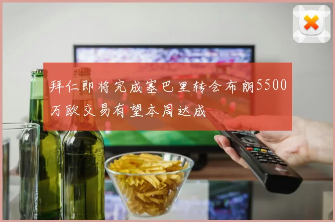 拜仁即将完成塞巴里转会布朗5500万欧交易有望本周达成