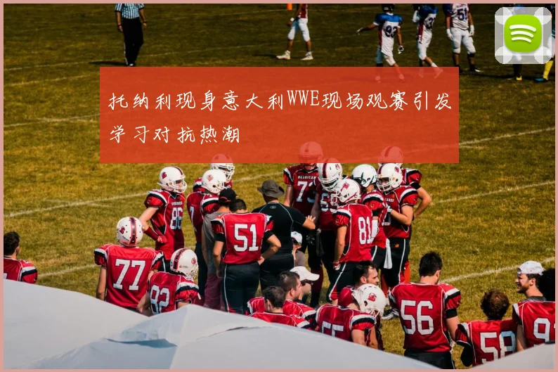 托纳利现身意大利WWE现场观赛引发学习对抗热潮