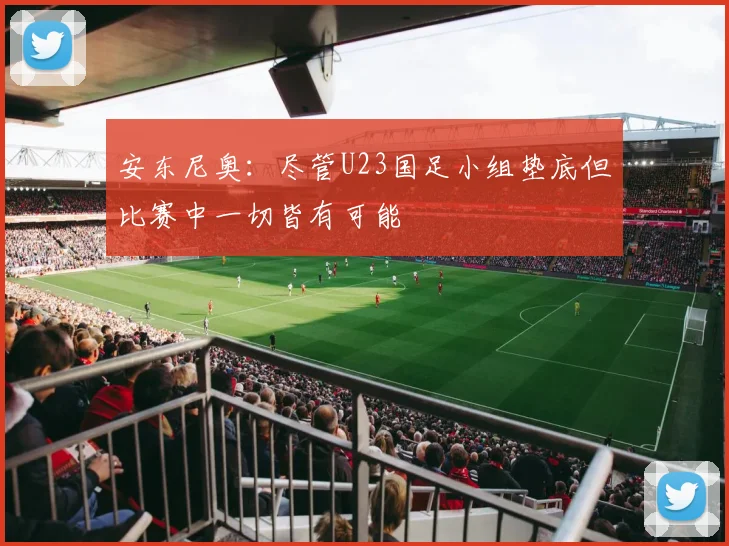 安东尼奥：尽管U23国足小组垫底但比赛中一切皆有可能