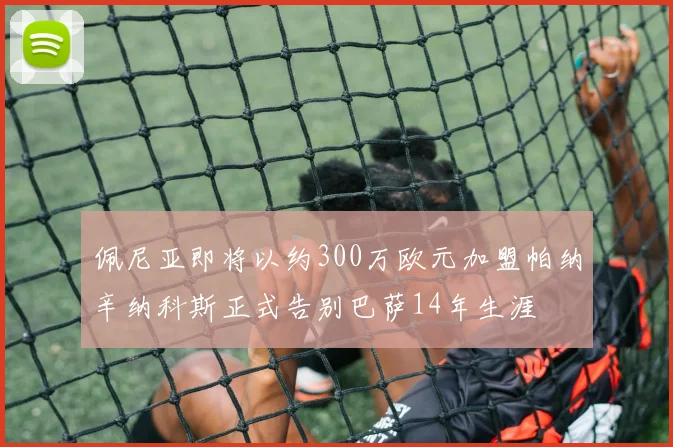 佩尼亚即将以约300万欧元加盟帕纳辛纳科斯正式告别巴萨14年生涯