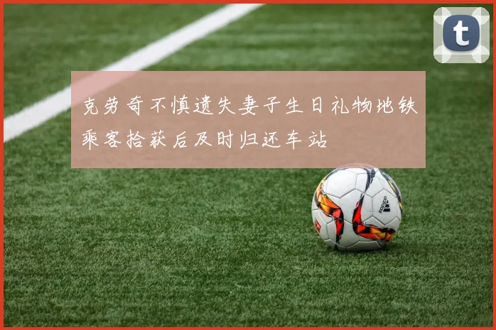 克劳奇不慎遗失妻子生日礼物地铁乘客拾获后及时归还车站