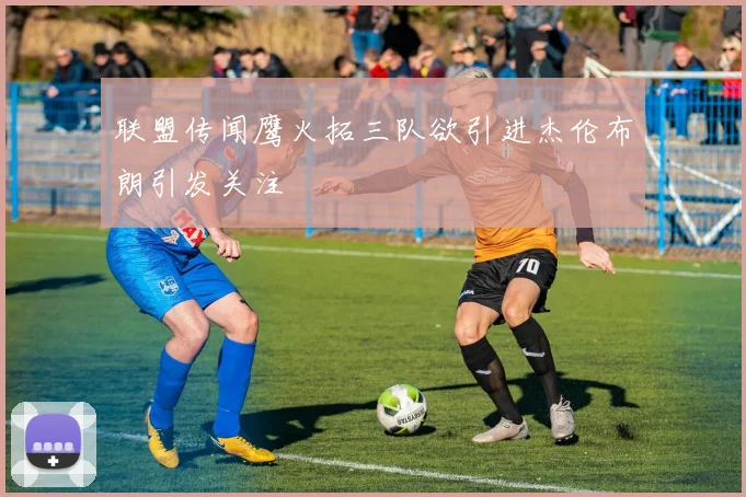 联盟传闻鹰火拓三队欲引进杰伦布朗引发关注