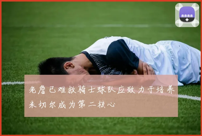老詹已难救骑士球队应致力于培养米切尔成为第二核心